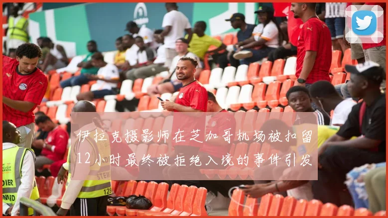 伊拉克摄影师在芝加哥机场被扣留12小时最终被拒绝入境的事件引发关注