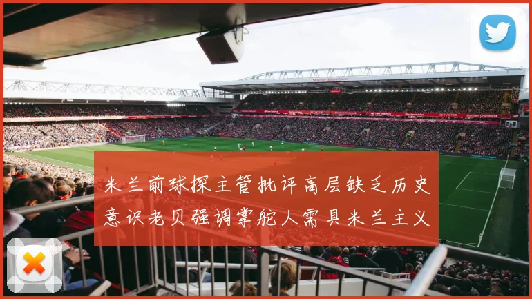 米兰前球探主管批评高层缺乏历史意识老贝强调掌舵人需具米兰主义精神