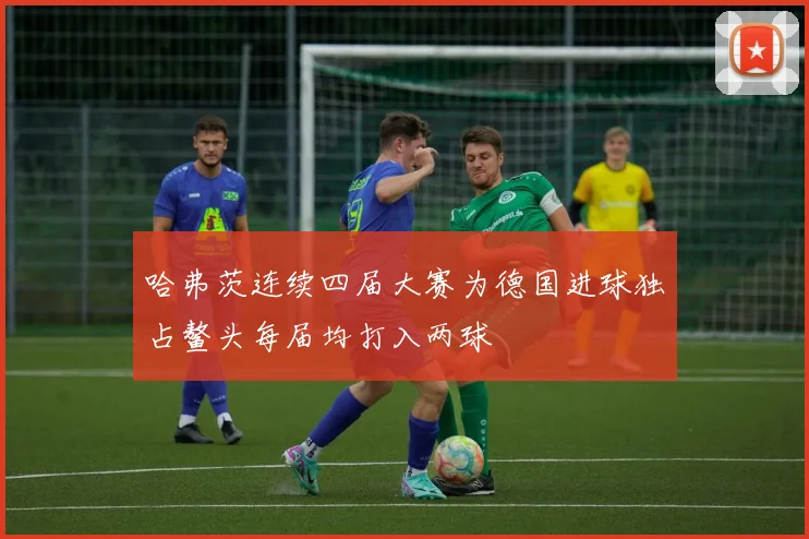 哈弗茨连续四届大赛为德国进球独占鳌头每届均打入两球