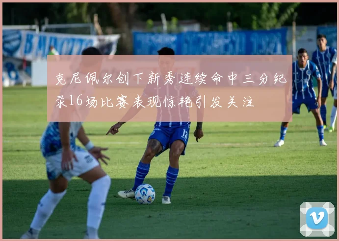 克尼佩尔创下新秀连续命中三分纪录16场比赛表现惊艳引发关注