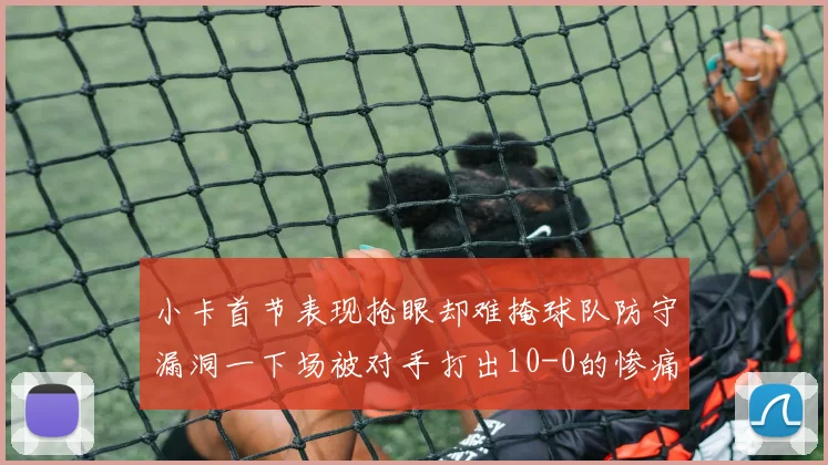 小卡首节表现抢眼却难掩球队防守漏洞一下场被对手打出10-0的惨痛局面
