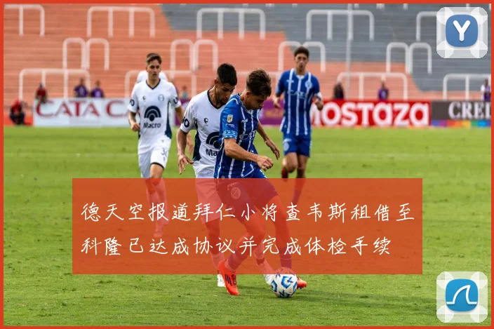 德天空报道拜仁小将查韦斯租借至科隆已达成协议并完成体检手续