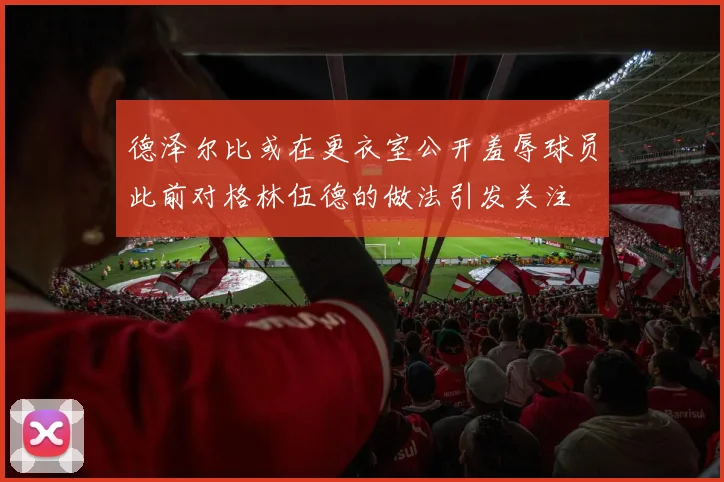 德泽尔比或在更衣室公开羞辱球员此前对格林伍德的做法引发关注