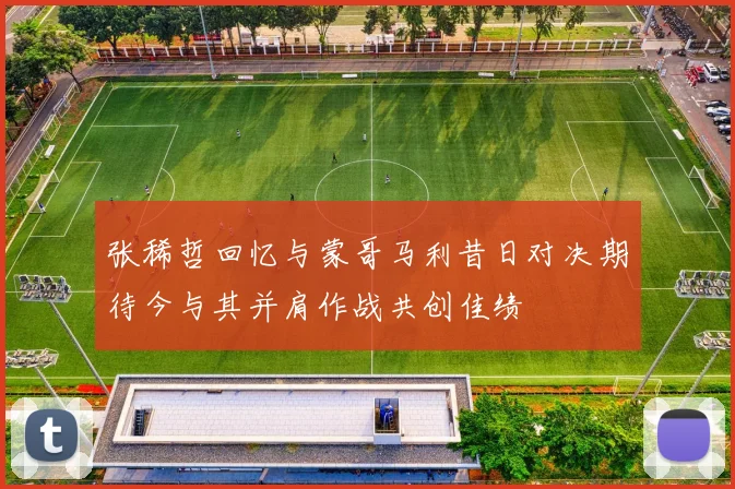 张稀哲回忆与蒙哥马利昔日对决期待今与其并肩作战共创佳绩