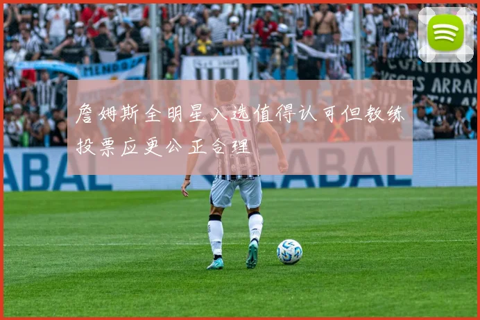 詹姆斯全明星入选值得认可但教练投票应更公正合理