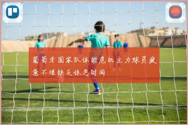 葡萄牙国家队体能危机主力球员疲惫不堪缺乏休息时间