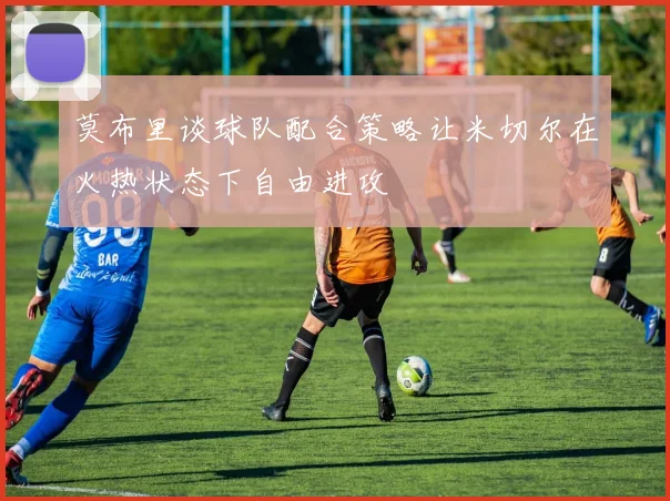 莫布里谈球队配合策略让米切尔在火热状态下自由进攻