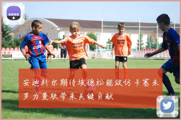 安迪科尔期待埃德松能效仿卡塞米罗为曼联带来关键贡献