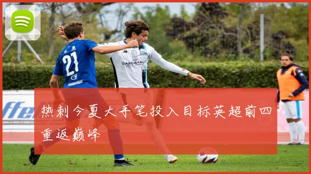 热刺今夏大手笔投入目标英超前四重返巅峰