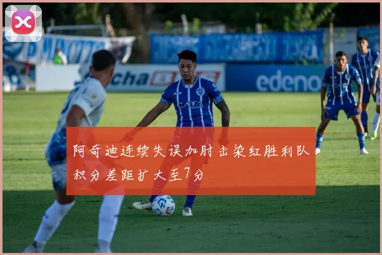 阿奇迪连续失误加肘击染红胜利队积分差距扩大至7分