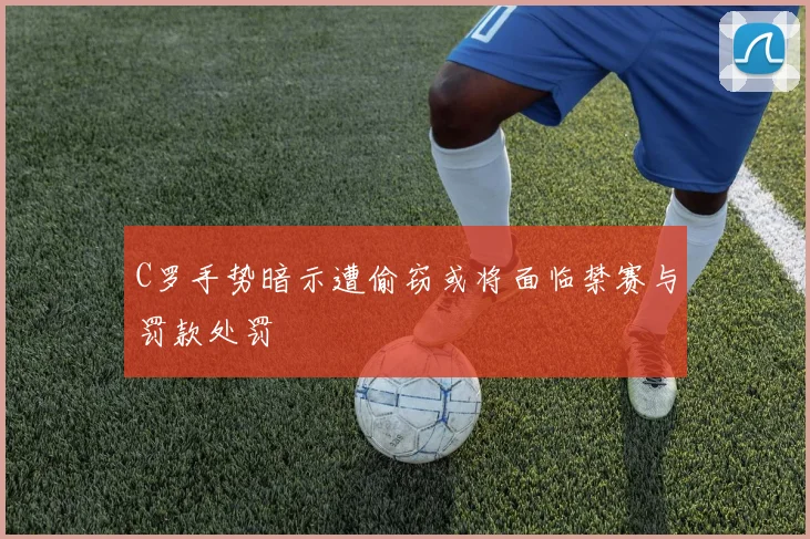 C罗手势暗示遭偷窃或将面临禁赛与罚款处罚