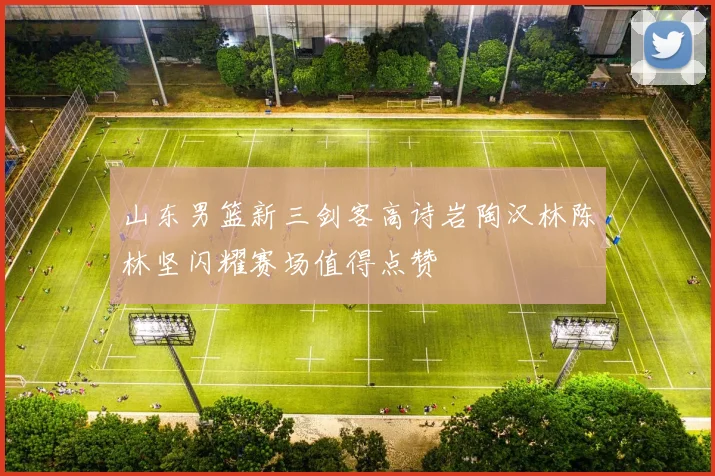 山东男篮新三剑客高诗岩陶汉林陈林坚闪耀赛场值得点赞