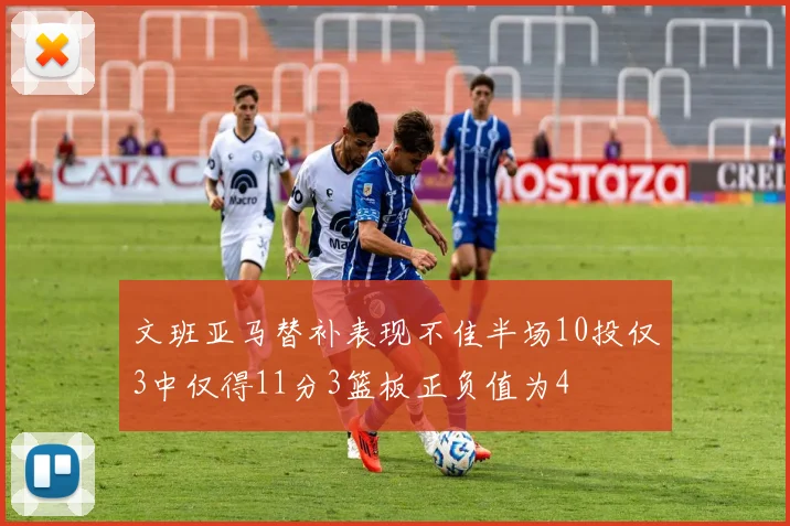 文班亚马替补表现不佳半场10投仅3中仅得11分3篮板正负值为4