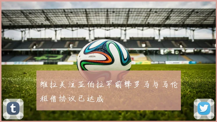 维拉关注亚伯拉罕前锋罗马与马伦租借协议已达成