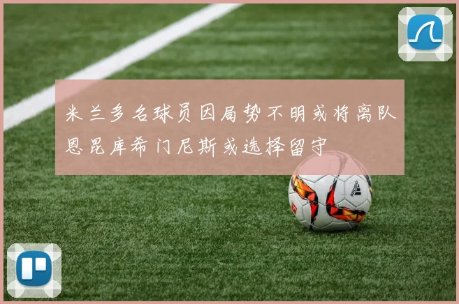 米兰多名球员因局势不明或将离队恩昆库希门尼斯或选择留守