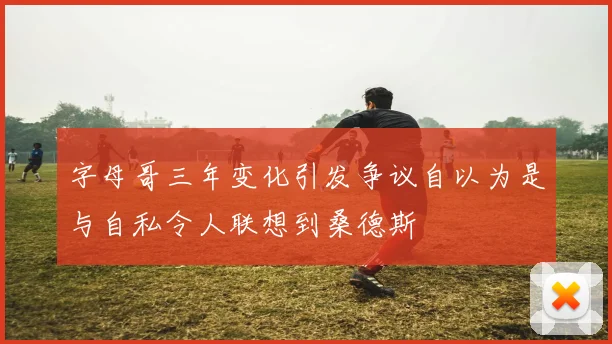 字母哥三年变化引发争议自以为是与自私令人联想到桑德斯