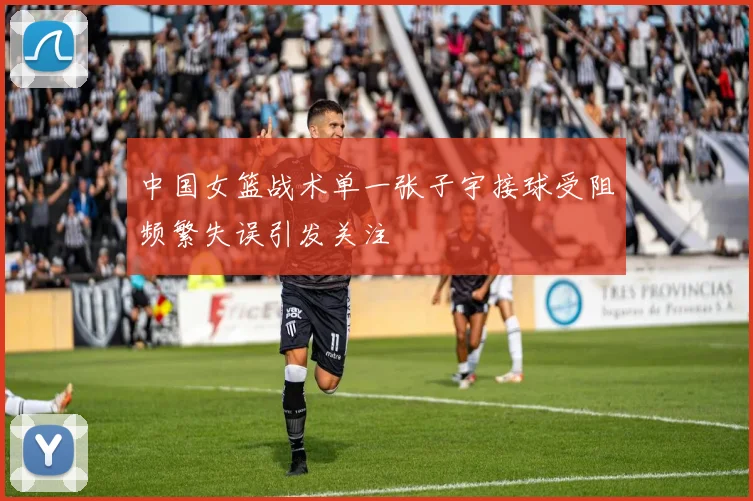 中国女篮战术单一张子宇接球受阻频繁失误引发关注
