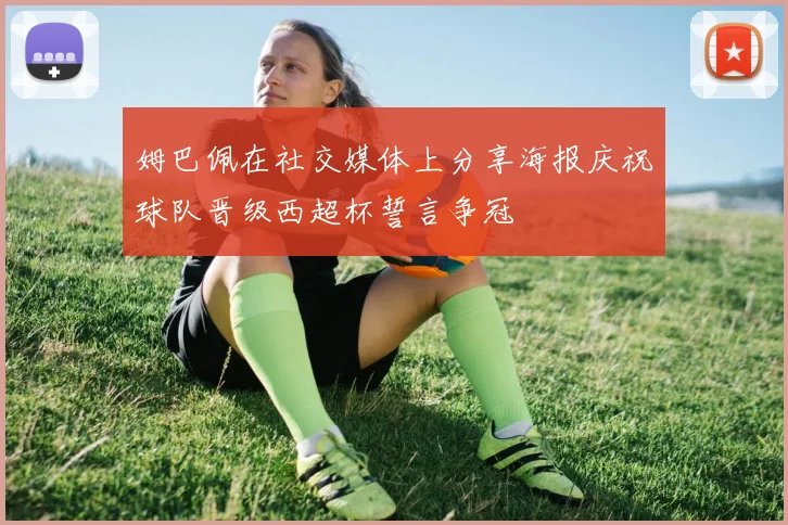 姆巴佩在社交媒体上分享海报庆祝球队晋级西超杯誓言争冠