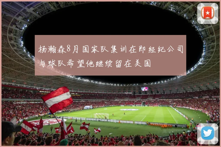 杨瀚森8月国家队集训在即经纪公司与球队希望他继续留在美国