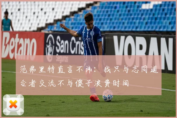 范弗里特直言不讳：我只与志同道合者交流不与傻子浪费时间