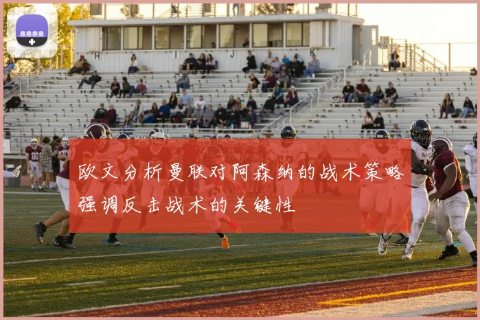 欧文分析曼联对阿森纳的战术策略强调反击战术的关键性