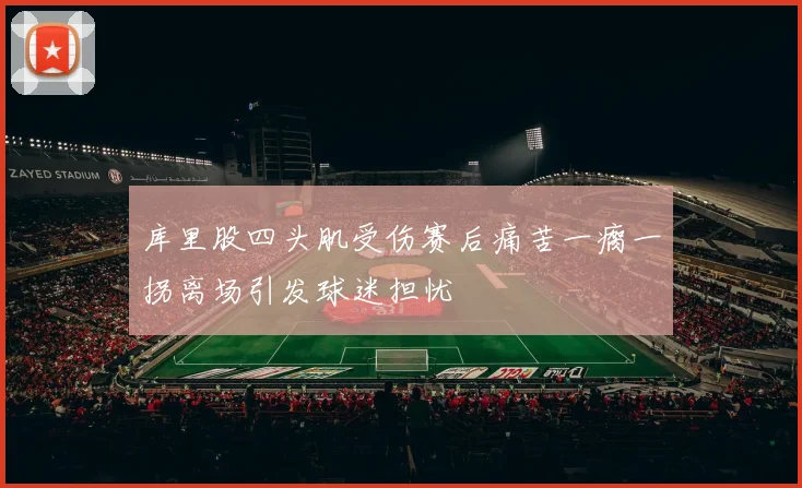 库里股四头肌受伤赛后痛苦一瘸一拐离场引发球迷担忧