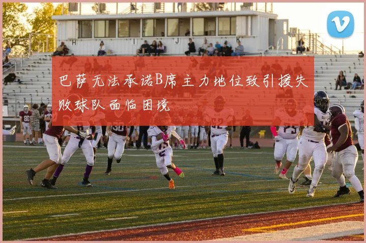 巴萨无法承诺B席主力地位致引援失败球队面临困境