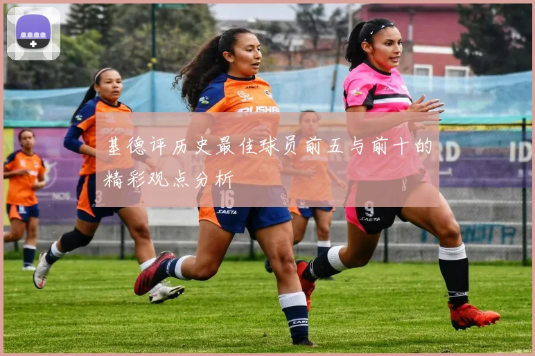 基德评历史最佳球员前五与前十的精彩观点分析