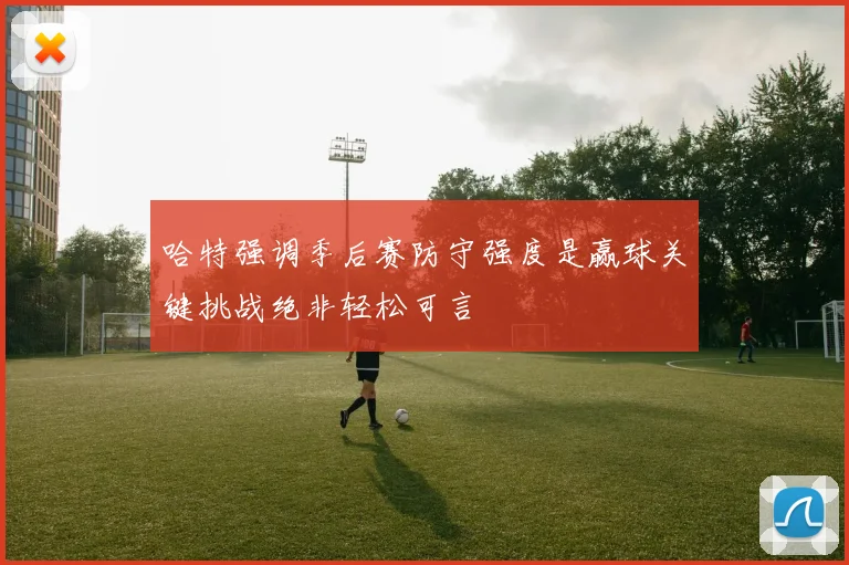 哈特强调季后赛防守强度是赢球关键挑战绝非轻松可言