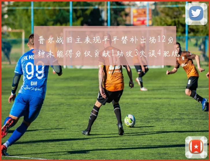 普尔战旧主表现平平替补出场12分钟未能得分仅贡献1助攻3失误4犯规