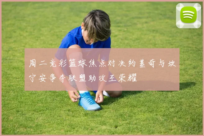 周二竞彩篮球焦点对决约基奇与坎宁安争夺联盟助攻王荣耀
