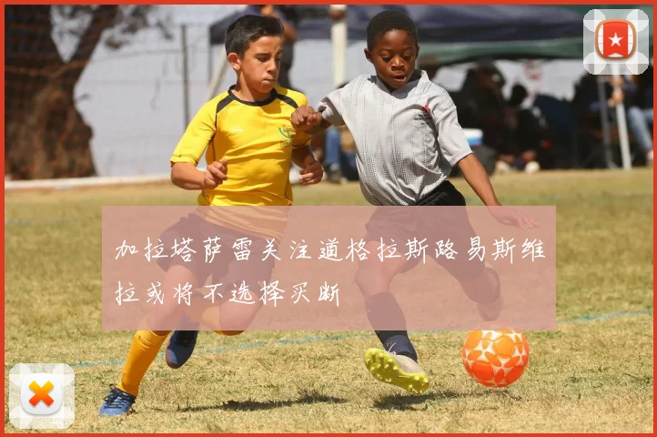 加拉塔萨雷关注道格拉斯路易斯维拉或将不选择买断