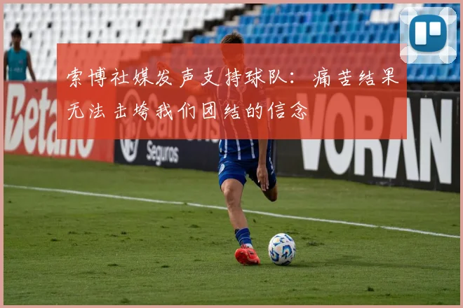 索博社媒发声支持球队：痛苦结果无法击垮我们团结的信念
