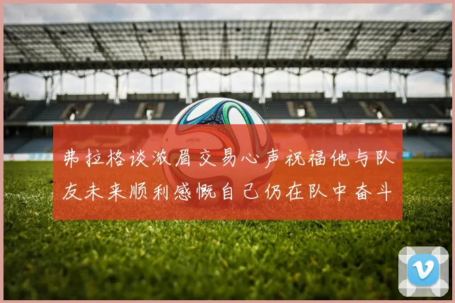 弗拉格谈浓眉交易心声祝福他与队友未来顺利感慨自己仍在队中奋斗